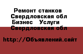 Ремонт станков - Свердловская обл. Бизнес » Услуги   . Свердловская обл.